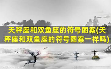 天秤座和双鱼座的符号图案(天秤座和双鱼座的符号图案一样吗)