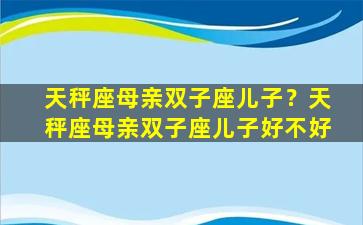 天秤座母亲双子座儿子？天秤座母亲双子座儿子好不好