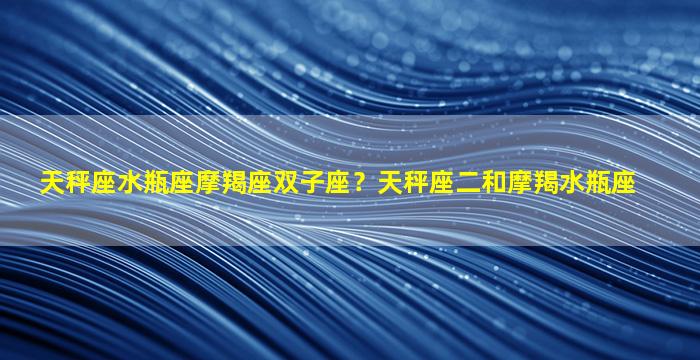 天秤座水瓶座摩羯座双子座？天秤座二和摩羯水瓶座