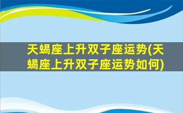 天蝎座上升双子座运势(天蝎座上升双子座运势如何)