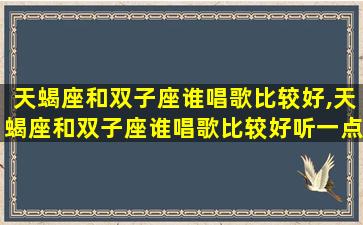 天蝎座和双子座谁唱歌比较好,天蝎座和双子座谁唱歌比较好听一点