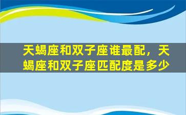 天蝎座和双子座谁最配，天蝎座和双子座匹配度是多少