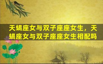 天蝎座女与双子座座女生，天蝎座女与双子座座女生相配吗