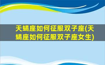天蝎座如何征服双子座(天蝎座如何征服双子座女生)