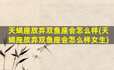 天蝎座放弃双鱼座会怎么样(天蝎座放弃双鱼座会怎么样女生)