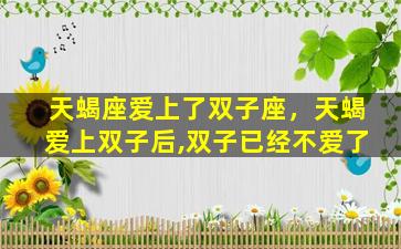 天蝎座爱上了双子座，天蝎爱上双子后,双子已经不爱了