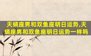 天蝎座男和双鱼座明日运势,天蝎座男和双鱼座明日运势一样吗