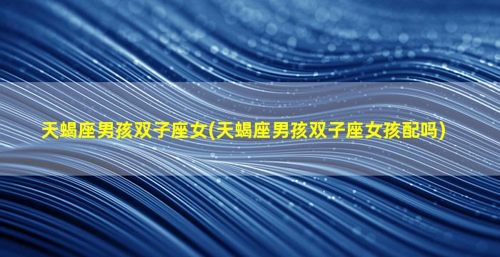 天蝎座男孩双子座女(天蝎座男孩双子座女孩配吗)