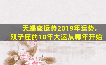 天蝎座运势2019年运势,双子座的10年大运从哪年开始