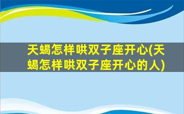 天蝎怎样哄双子座开心(天蝎怎样哄双子座开心的人)