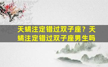 天蝎注定错过双子座？天蝎注定错过双子座男生吗