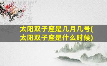 太阳双子座是几月几号(太阳双子座是什么时候)