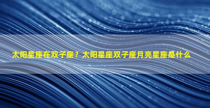 太阳星座在双子座？太阳星座双子座月亮星座是什么