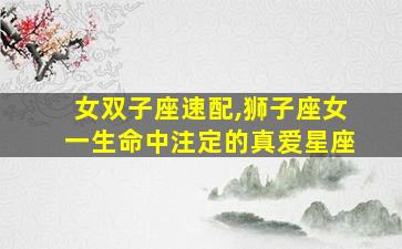 女双子座速配,狮子座女一生命中注定的真爱星座
