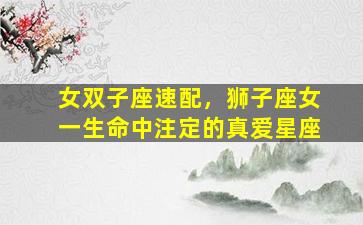 女双子座速配，狮子座女一生命中注定的真爱星座