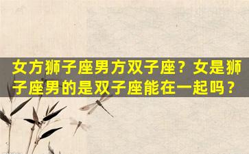 女方狮子座男方双子座？女是狮子座男的是双子座能在一起吗？