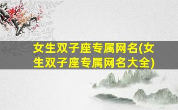 女生双子座专属网名(女生双子座专属网名大全)