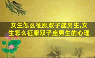 女生怎么征服双子座男生,女生怎么征服双子座男生的心理