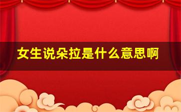 女生说朵拉是什么意思啊
