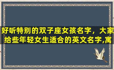 好听特别的双子座女孩名字，大家给些年轻女生适合的英文名字,寓意美好,智慧的意思。感激不尽
