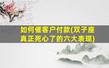 如何催客户付款(双子座真正死心了的六大表现)