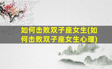 如何击败双子座女生(如何击败双子座女生心理)