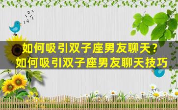 如何吸引双子座男友聊天？如何吸引双子座男友聊天技巧