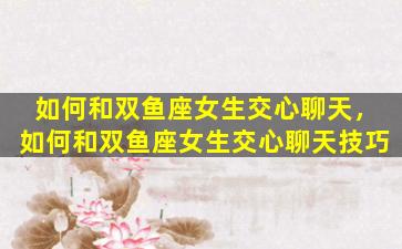 如何和双鱼座女生交心聊天，如何和双鱼座女生交心聊天技巧