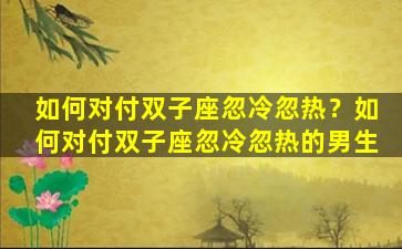 如何对付双子座忽冷忽热？如何对付双子座忽冷忽热的男生
