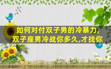 如何对付双子男的冷暴力,双子座男冷战你多久,才找你