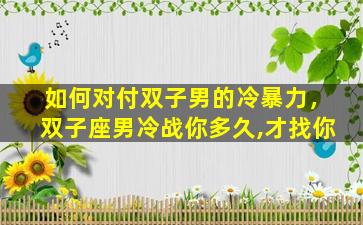 如何对付双子男的冷暴力，双子座男冷战你多久,才找你