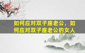 如何应对双子座老公，如何应对双子座老公的女人