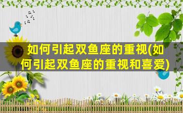 如何引起双鱼座的重视(如何引起双鱼座的重视和喜爱)