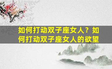 如何打动双子座女人？如何打动双子座女人的欲望
