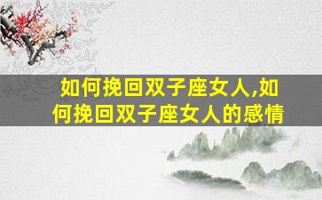 如何挽回双子座女人,如何挽回双子座女人的感情