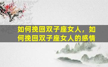如何挽回双子座女人，如何挽回双子座女人的感情