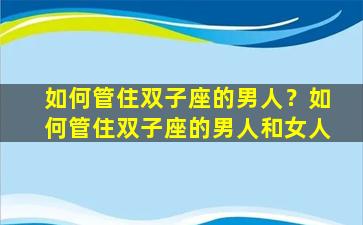 如何管住双子座的男人？如何管住双子座的男人和女人