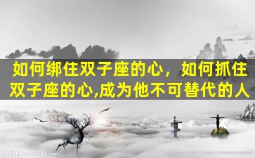 如何绑住双子座的心，如何抓住双子座的心,成为他不可替代的人