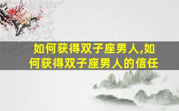 如何获得双子座男人,如何获得双子座男人的信任