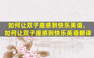 如何让双子座感到快乐英语，如何让双子座感到快乐英语翻译