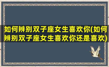 如何辨别双子座女生喜欢你(如何辨别双子座女生喜欢你还是喜欢)