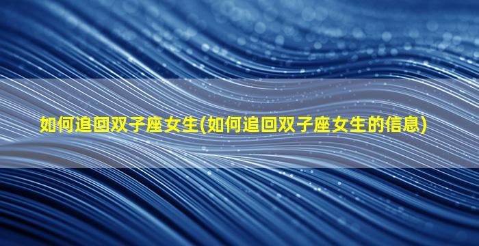 如何追回双子座女生(如何追回双子座女生的信息)