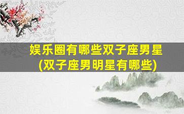 娱乐圈有哪些双子座男星(双子座男明星有哪些)