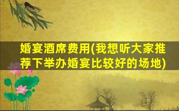 婚宴酒席费用(我想听大家推荐下举办婚宴比较好的场地)