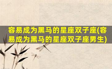 容易成为黑马的星座双子座(容易成为黑马的星座双子座男生)