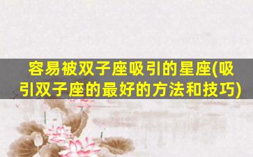 容易被双子座吸引的星座(吸引双子座的最好的方法和技巧)