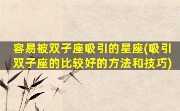 容易被双子座吸引的星座(吸引双子座的比较好的方法和技巧)