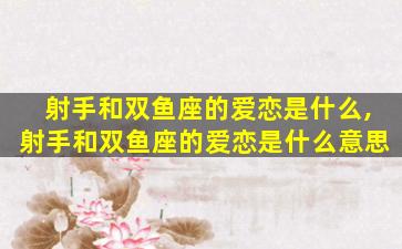 射手和双鱼座的爱恋是什么,射手和双鱼座的爱恋是什么意思