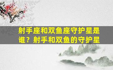 射手座和双鱼座守护星是谁？射手和双鱼的守护星