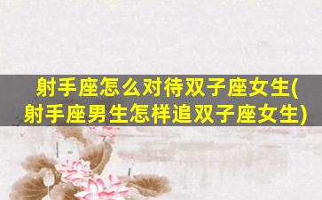 射手座怎么对待双子座女生(射手座男生怎样追双子座女生)